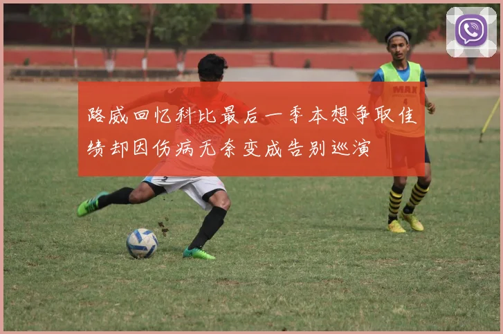 路威回忆科比最后一季本想争取佳绩却因伤病无奈变成告别巡演
