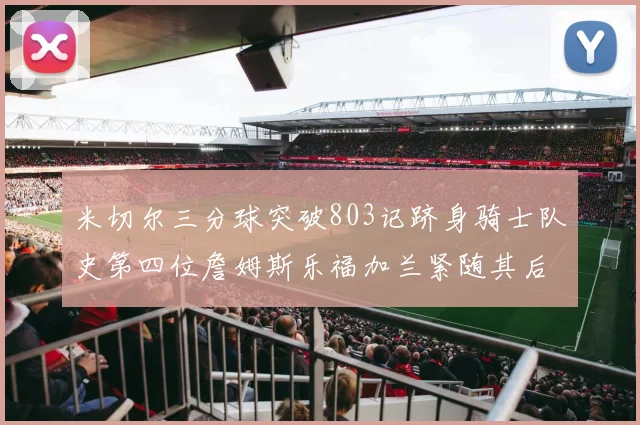 米切尔三分球突破803记跻身骑士队史第四位詹姆斯乐福加兰紧随其后