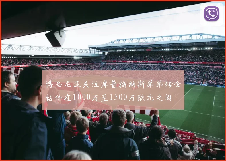博洛尼亚关注库普梅纳斯弟弟转会估价在1000万至1500万欧元之间