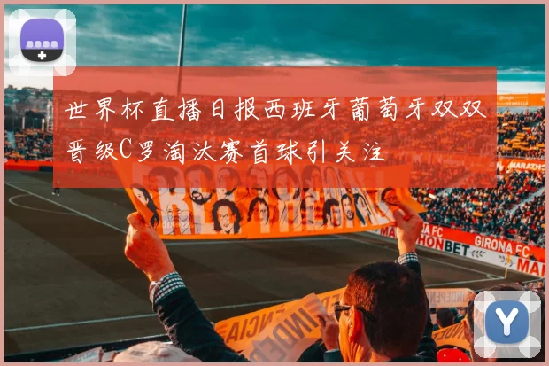 世界杯直播日报西班牙葡萄牙双双晋级C罗淘汰赛首球引关注