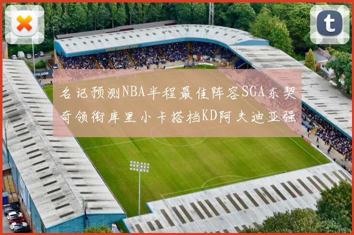 名记预测NBA半程最佳阵容SGA东契奇领衔库里小卡搭档KD阿夫迪亚强势入选