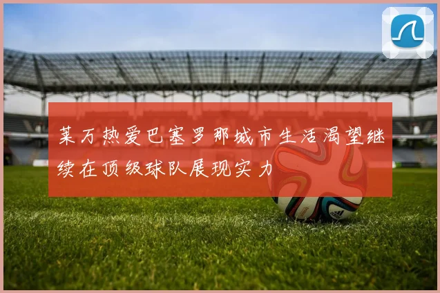 莱万热爱巴塞罗那城市生活渴望继续在顶级球队展现实力