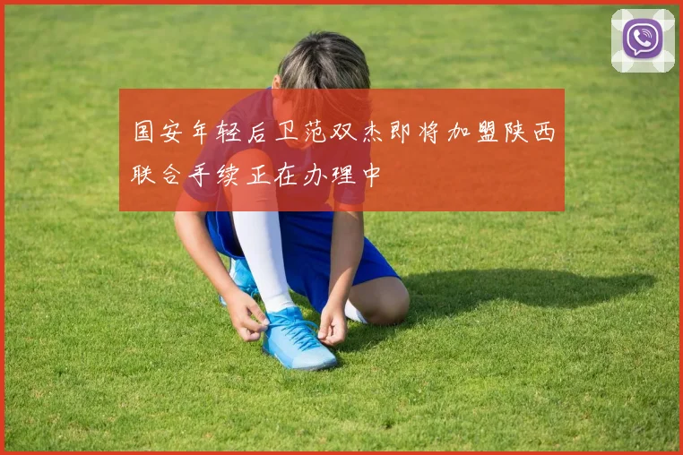 国安年轻后卫范双杰即将加盟陕西联合手续正在办理中