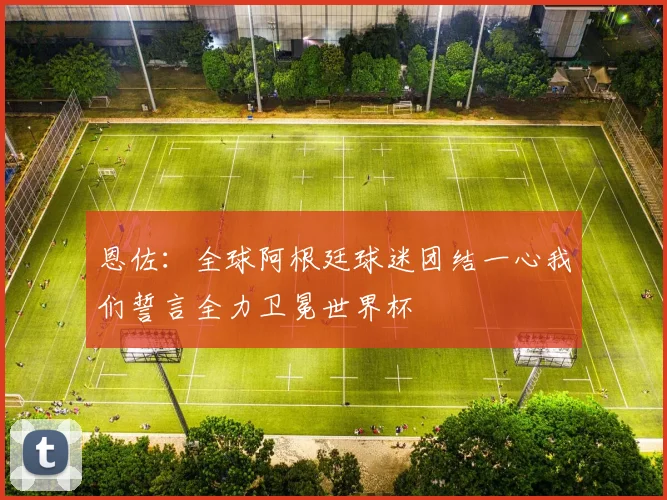 恩佐：全球阿根廷球迷团结一心我们誓言全力卫冕世界杯