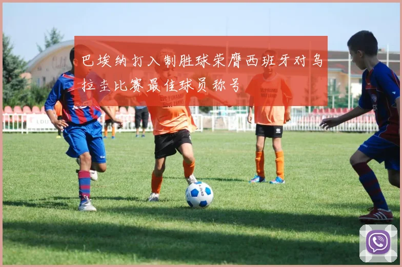 巴埃纳打入制胜球荣膺西班牙对乌拉圭比赛最佳球员称号