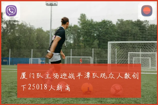 厦门队主场迎战平潭队观众人数创下25018人新高