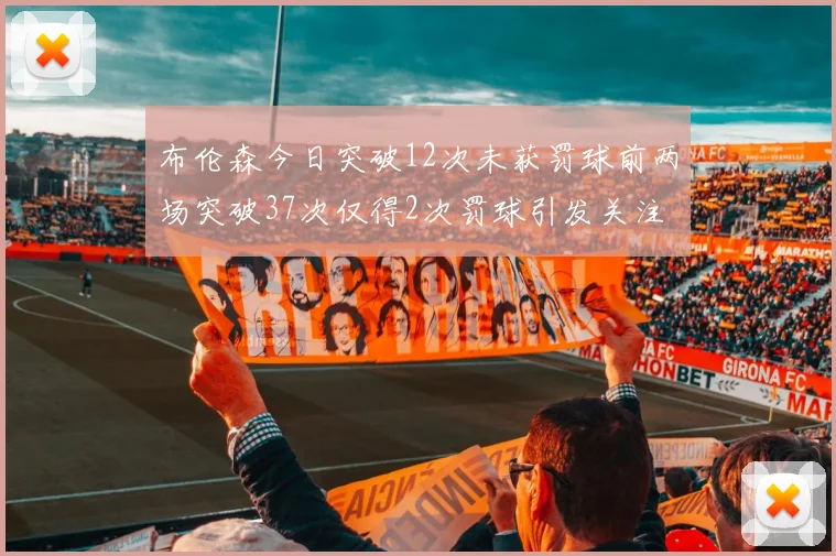 布伦森今日突破12次未获罚球前两场突破37次仅得2次罚球引发关注