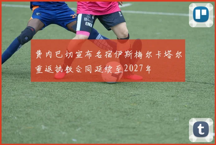 费内巴切宣布名宿伊斯梅尔卡塔尔重返执教合同延续至2027年