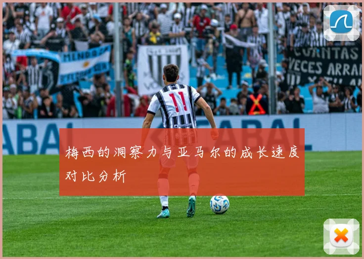梅西的洞察力与亚马尔的成长速度对比分析