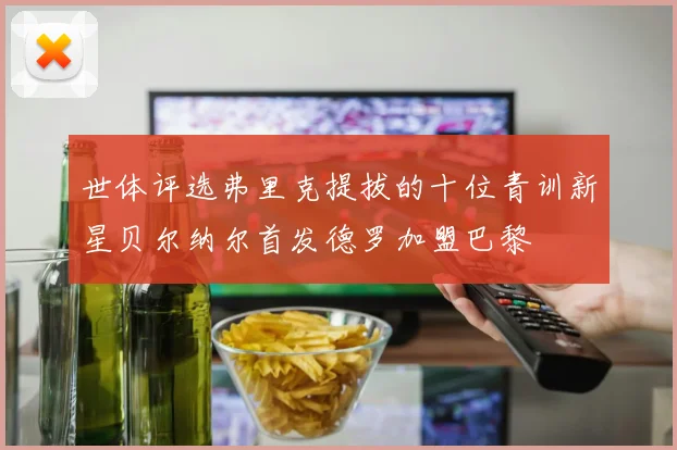 世体评选弗里克提拔的十位青训新星贝尔纳尔首发德罗加盟巴黎