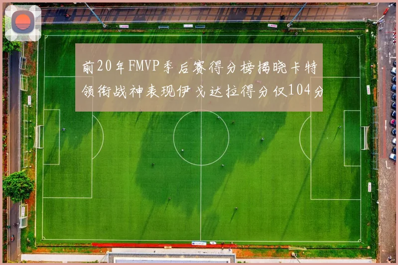 前20年FMVP季后赛得分榜揭晓卡特领衔战神表现伊戈达拉得分仅104分