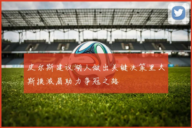 皮尔斯建议湖人做出关键决策里夫斯换浓眉助力争冠之路