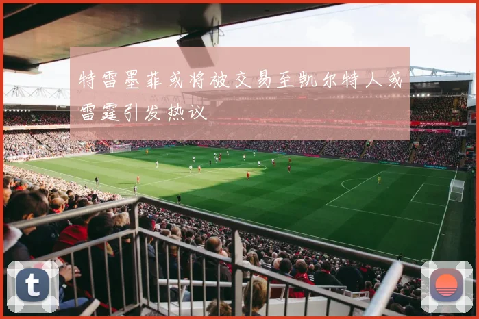 特雷墨菲或将被交易至凯尔特人或雷霆引发热议