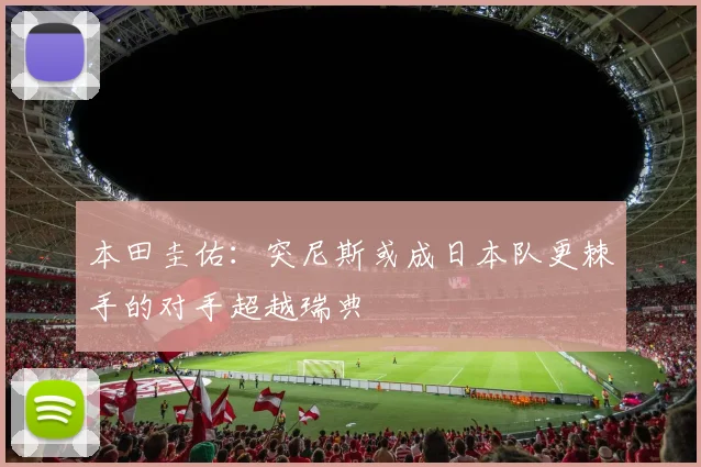 本田圭佑：突尼斯或成日本队更棘手的对手超越瑞典