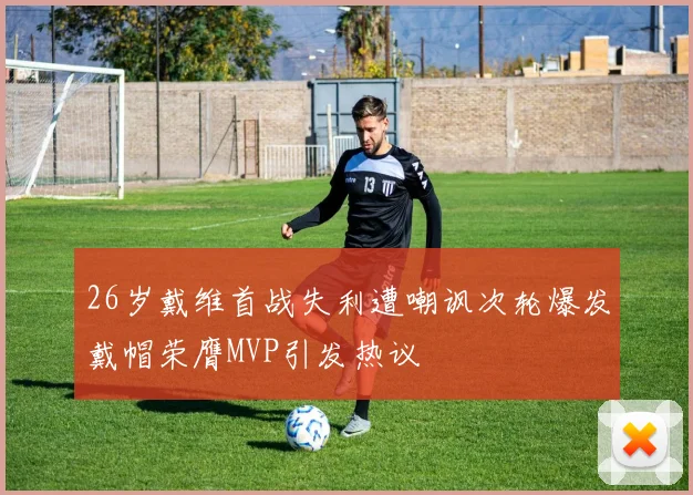 26岁戴维首战失利遭嘲讽次轮爆发戴帽荣膺MVP引发热议