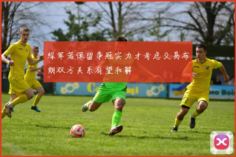 绿军若保留争冠实力才考虑交易布朗双方关系有望和解