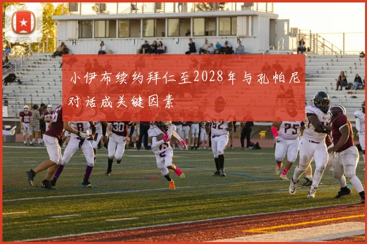 小伊布续约拜仁至2028年与孔帕尼对话成关键因素