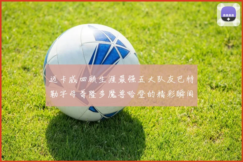 迈卡威回顾生涯最强五大队友巴特勒字母哥隆多魔兽哈登的精彩瞬间