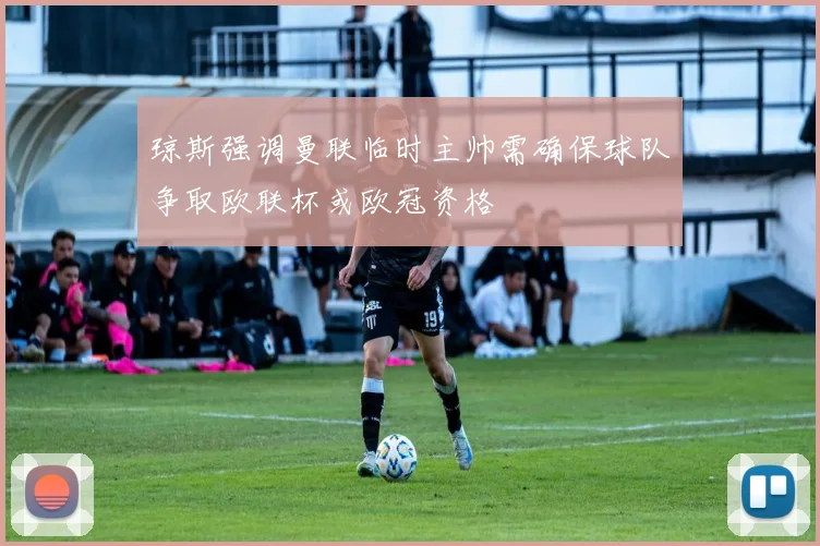 琼斯强调曼联临时主帅需确保球队争取欧联杯或欧冠资格