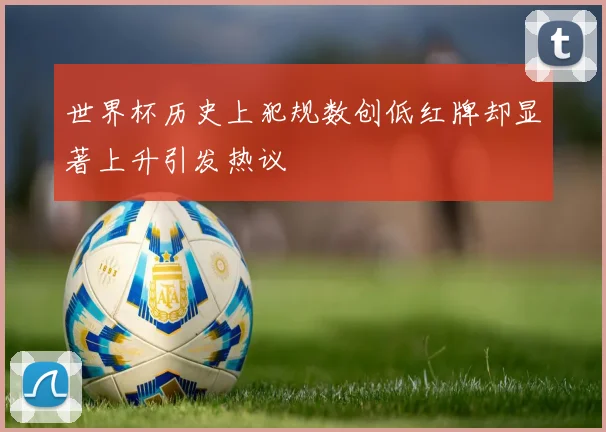 世界杯历史上犯规数创低红牌却显著上升引发热议