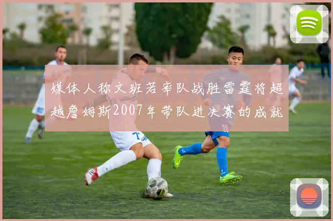 媒体人称文班若率队战胜雷霆将超越詹姆斯2007年带队进决赛的成就